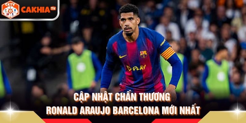 Cập nhật chấn thương Ronald Araujo Barcelona mới nhất