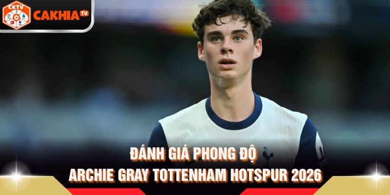Đánh giá phong độ Archie Gray Tottenham Hotspur 2026