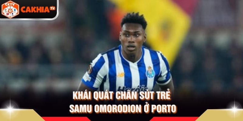 Khái quát chân sút trẻ Samu Omorodion ở Porto