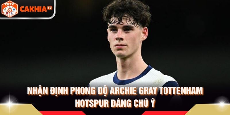 Nhận Định Phong Độ Archie Gray Tottenham Hotspur Đáng Chú Ý