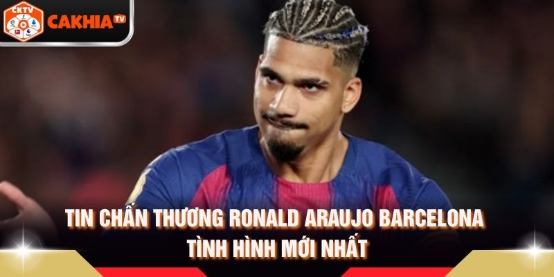 Tin Chấn Thương Ronald Araujo Barcelona Tình Hình Mới Nhất